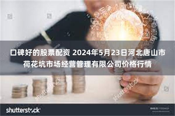 口碑好的股票配资 2024年5月23日河北唐山市荷花坑市场经营管理有限公司价格行情