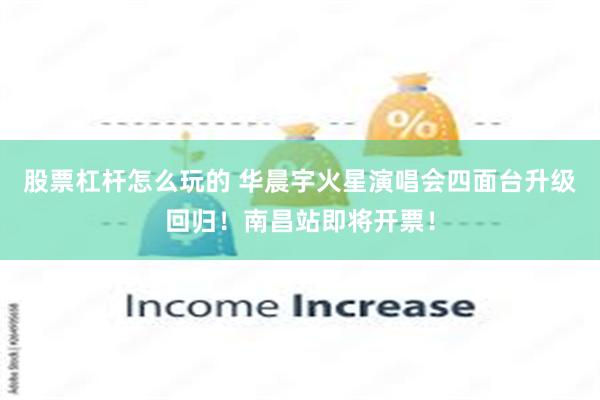 股票杠杆怎么玩的 华晨宇火星演唱会四面台升级回归！南昌站即将开票！
