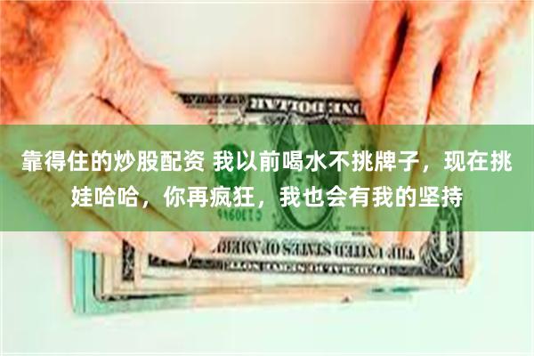 靠得住的炒股配资 我以前喝水不挑牌子，现在挑娃哈哈，你再疯狂，我也会有我的坚持