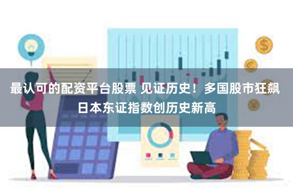 最认可的配资平台股票 见证历史！多国股市狂飙 日本东证指数创历史新高