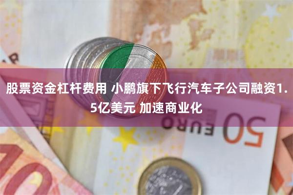 股票资金杠杆费用 小鹏旗下飞行汽车子公司融资1.5亿美元 加速商业化