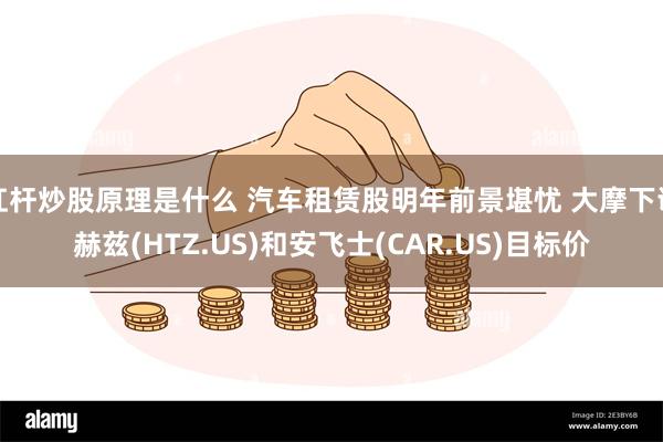 杠杆炒股原理是什么 汽车租赁股明年前景堪忧 大摩下调赫兹(HTZ.US)和安飞士(CAR.US)目标价