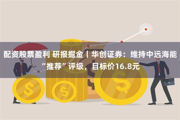 配资股票盈利 研报掘金丨华创证券：维持中远海能“推荐”评级，目标价16.8元
