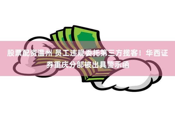 股票配资温州 员工违规委托第三方揽客！华西证券重庆分部被出具警示函