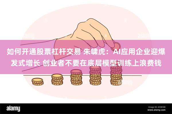 如何开通股票杠杆交易 朱啸虎：AI应用企业迎爆发式增长 创业者不要在底层模型训练上浪费钱