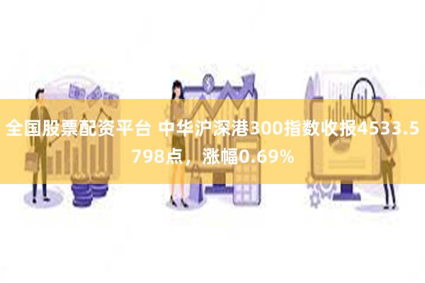 全国股票配资平台 中华沪深港300指数收报4533.5798点，涨幅0.69%