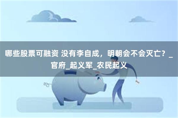 哪些股票可融资 没有李自成，明朝会不会灭亡？_官府_起义军_农民起义