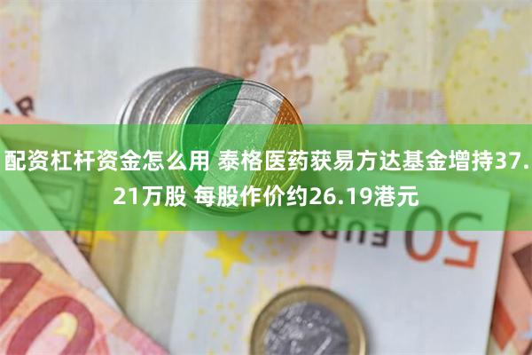 配资杠杆资金怎么用 泰格医药获易方达基金增持37.21万股 每股作价约26.19港元