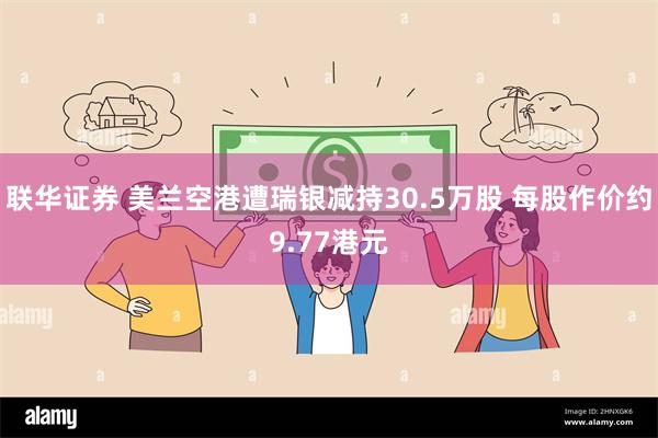 联华证券 美兰空港遭瑞银减持30.5万股 每股作价约9.77港元