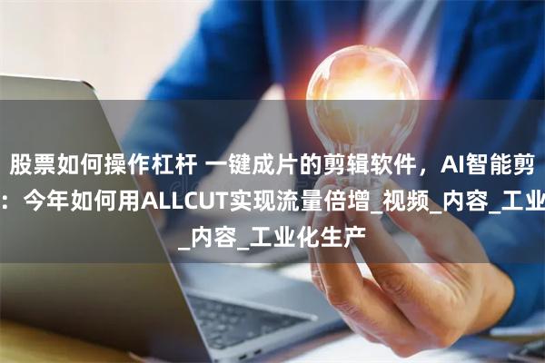 股票如何操作杠杆 一键成片的剪辑软件，AI智能剪辑革命：今年如何用ALLCUT实现流量倍增_视频_内容_工业化生产