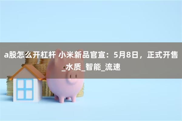a股怎么开杠杆 小米新品官宣：5月8日，正式开售_水质_智能_流速