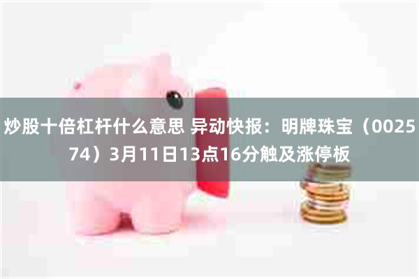 炒股十倍杠杆什么意思 异动快报：明牌珠宝（002574）3月11日13点16分触及涨停板
