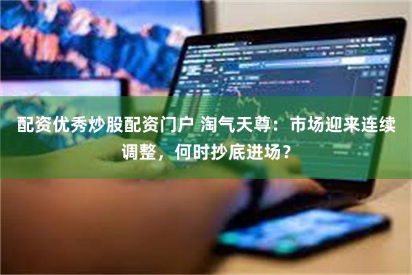 配资优秀炒股配资门户 淘气天尊：市场迎来连续调整，何时抄底进场？