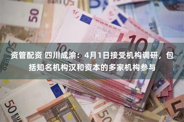 资管配资 四川成渝：4月1日接受机构调研，包括知名机构汉和资本的多家机构参与
