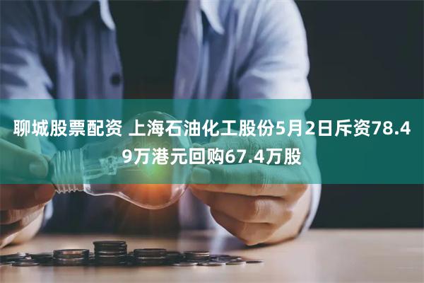聊城股票配资 上海石油化工股份5月2日斥资78.49万港元回购67.4万股