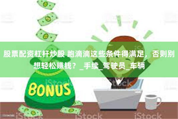 股票配资杠杆炒股 跑滴滴这些条件得满足，否则别想轻松赚钱？_手续_驾驶员_车辆