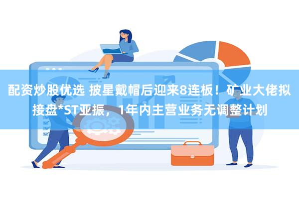 配资炒股优选 披星戴帽后迎来8连板！矿业大佬拟接盘*ST亚振，1年内主营业务无调整计划
