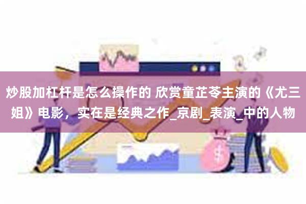 炒股加杠杆是怎么操作的 欣赏童芷苓主演的《尤三姐》电影，实在是经典之作_京剧_表演_中的人物
