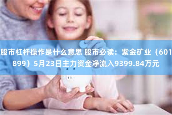 股市杠杆操作是什么意思 股市必读：紫金矿业（601899）5月23日主力资金净流入9399.84万元
