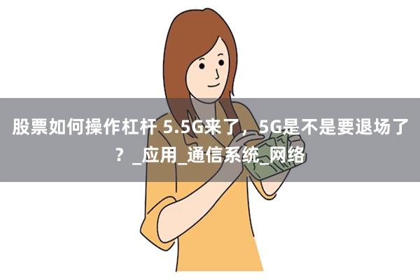股票如何操作杠杆 5.5G来了，5G是不是要退场了？_应用_通信系统_网络