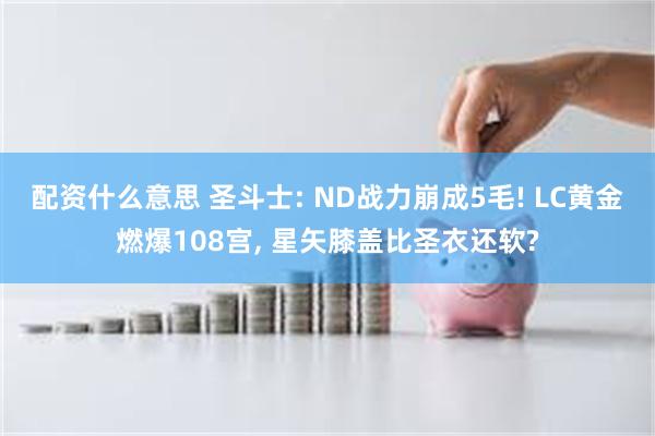 配资什么意思 圣斗士: ND战力崩成5毛! LC黄金燃爆108宫, 星矢膝盖比圣衣还软?