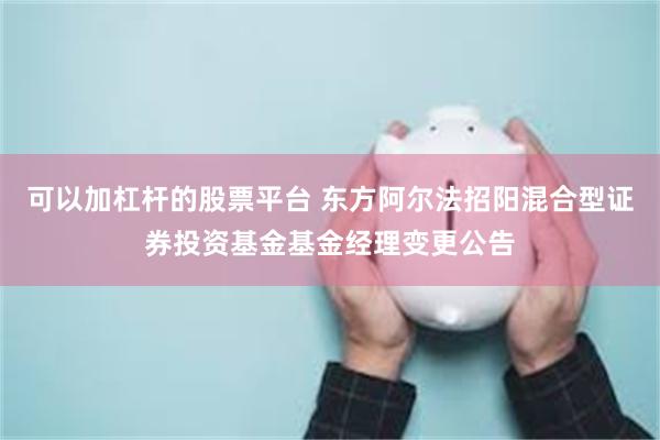 可以加杠杆的股票平台 东方阿尔法招阳混合型证券投资基金基金经理变更公告