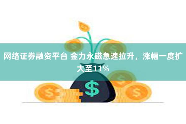 网络证劵融资平台 金力永磁急速拉升，涨幅一度扩大至11%