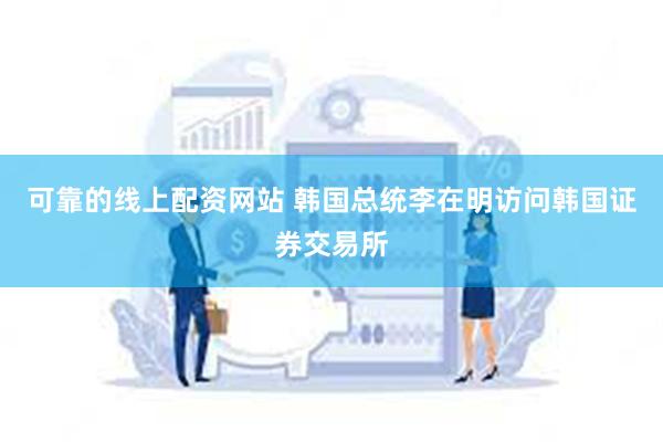 可靠的线上配资网站 韩国总统李在明访问韩国证券交易所