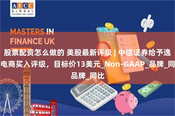 股票配资怎么做的 美股最新评级 | 中信证券给予逸仙电商买入评级，目标价13美元_Non-GAAP_品牌_同比