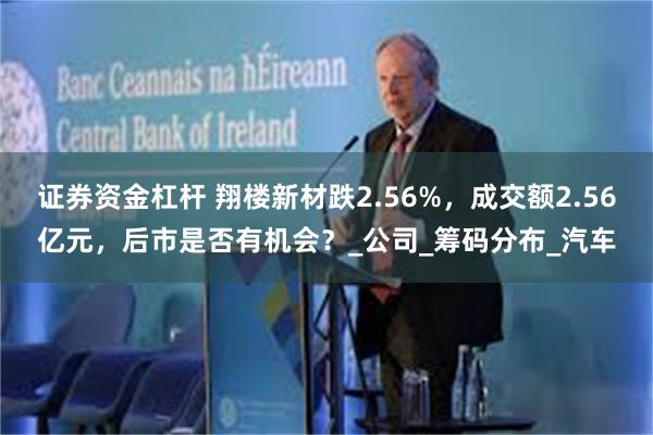 证券资金杠杆 翔楼新材跌2.56%，成交额2.56亿元，后市是否有机会？_公司_筹码分布_汽车