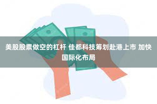 美股股票做空的杠杆 佳都科技筹划赴港上市 加快国际化布局